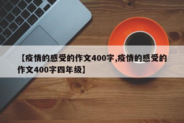 【疫情的感受的作文400字,疫情的感受的作文400字四年级】