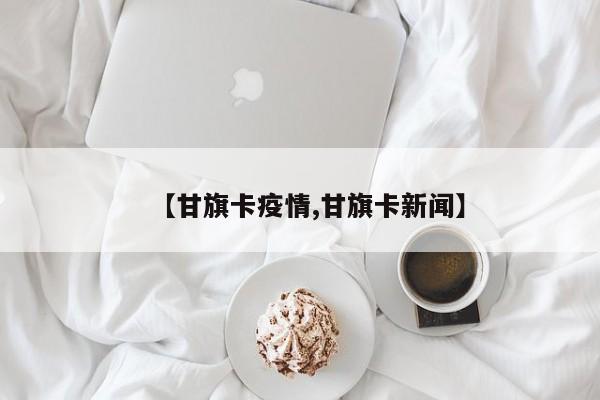 【甘旗卡疫情,甘旗卡新闻】