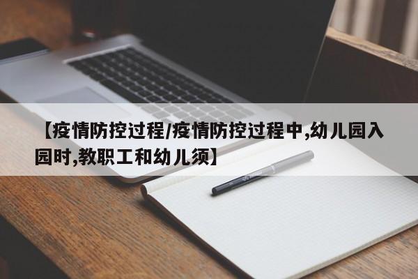【疫情防控过程/疫情防控过程中,幼儿园入园时,教职工和幼儿须】