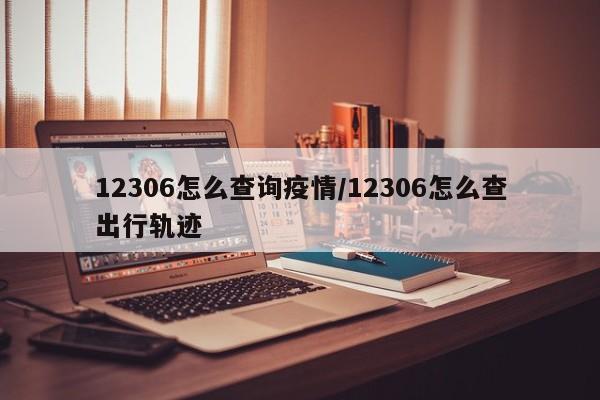 12306怎么查询疫情/12306怎么查出行轨迹