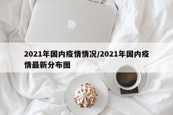 2021年国内疫情情况/2021年国内疫情最新分布图