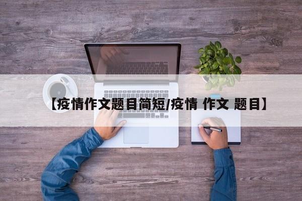 【疫情作文题目简短/疫情 作文 题目】