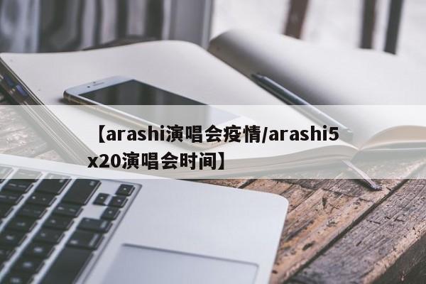 【arashi演唱会疫情/arashi5x20演唱会时间】