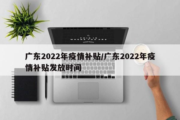 广东2022年疫情补贴/广东2022年疫情补贴发放时间