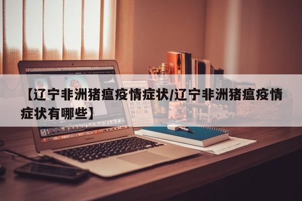 【辽宁非洲猪瘟疫情症状/辽宁非洲猪瘟疫情症状有哪些】