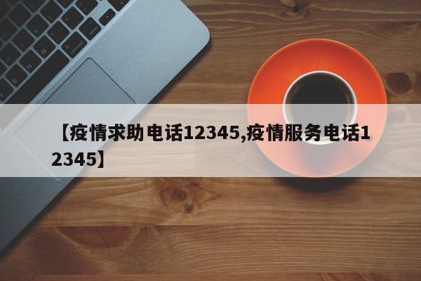 【疫情求助电话12345,疫情服务电话12345】