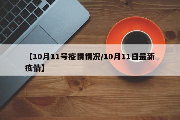 【10月11号疫情情况/10月11日最新疫情】