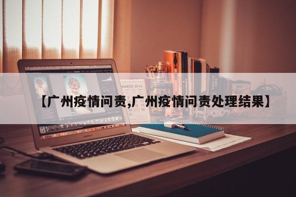 【广州疫情问责,广州疫情问责处理结果】