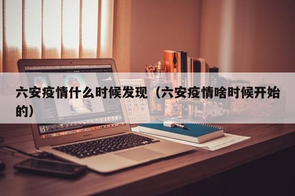 六安疫情什么时候发现（六安疫情啥时候开始的）
