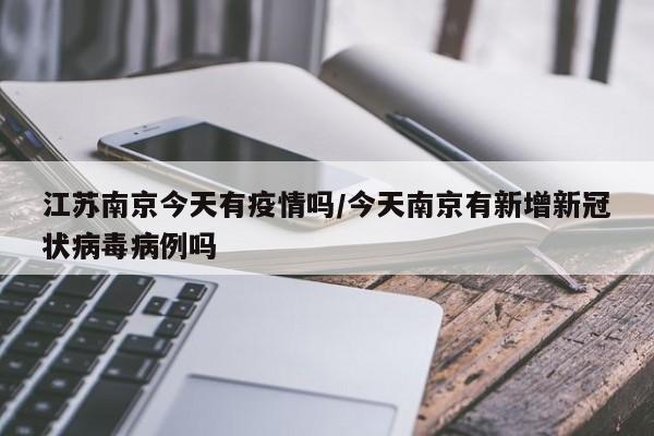 江苏南京今天有疫情吗/今天南京有新增新冠状病毒病例吗