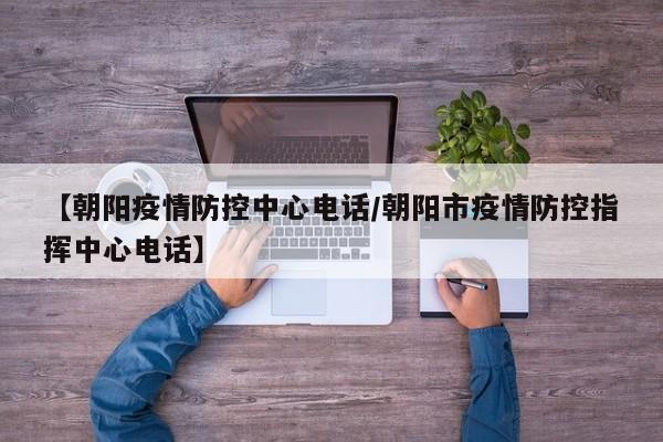 【朝阳疫情防控中心电话/朝阳市疫情防控指挥中心电话】