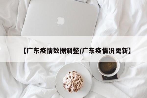 【广东疫情数据调整/广东疫情况更新】