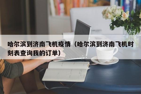 哈尔滨到济南飞机疫情（哈尔滨到济南飞机时刻表查询我的订单）