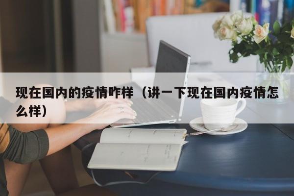 现在国内的疫情咋样（讲一下现在国内疫情怎么样）