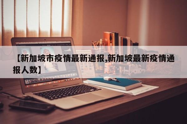 【新加坡市疫情最新通报,新加坡最新疫情通报人数】