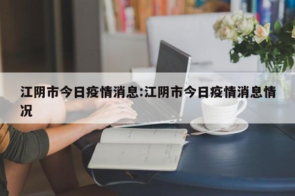 江阴市今日疫情消息:江阴市今日疫情消息情况