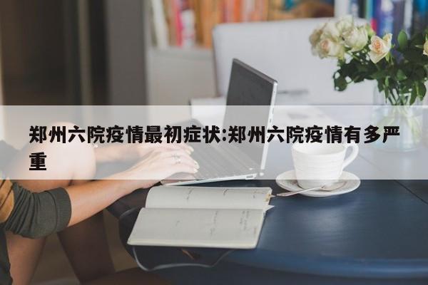 郑州六院疫情最初症状:郑州六院疫情有多严重