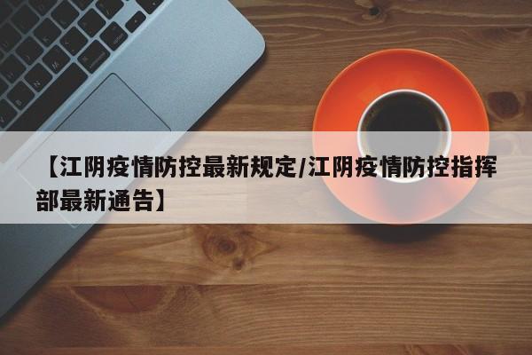 【江阴疫情防控最新规定/江阴疫情防控指挥部最新通告】