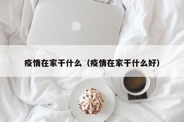 疫情在家干什么（疫情在家干什么好）