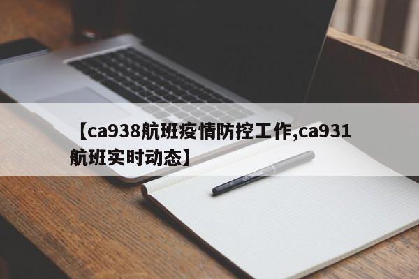 【ca938航班疫情防控工作,ca931航班实时动态】