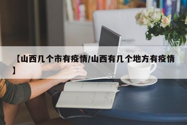 【山西几个市有疫情/山西有几个地方有疫情】