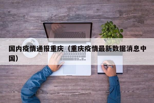 国内疫情通报重庆（重庆疫情最新数据消息中国）