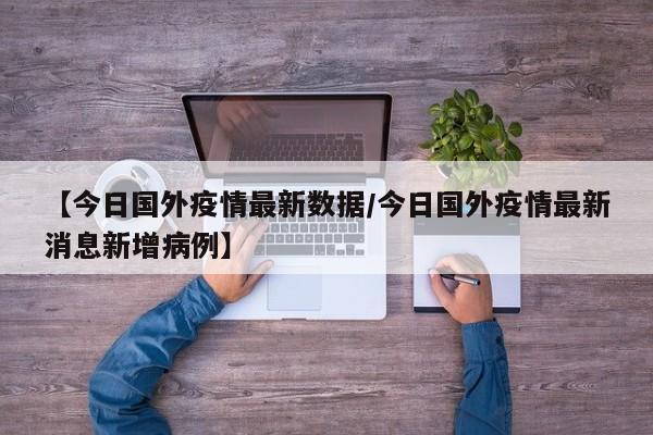 【今日国外疫情最新数据/今日国外疫情最新消息新增病例】