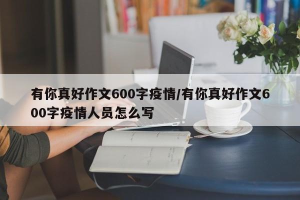 有你真好作文600字疫情/有你真好作文600字疫情人员怎么写