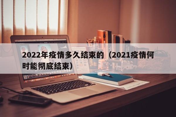 2022年疫情多久结束的（2021疫情何时能彻底结束）