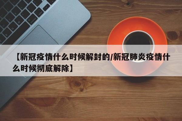 【新冠疫情什么时候解封的/新冠肺炎疫情什么时候彻底解除】