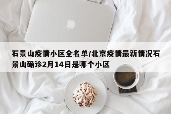 石景山疫情小区全名单/北京疫情最新情况石景山确诊2月14日是哪个小区