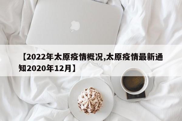 【2022年太原疫情概况,太原疫情最新通知2020年12月】