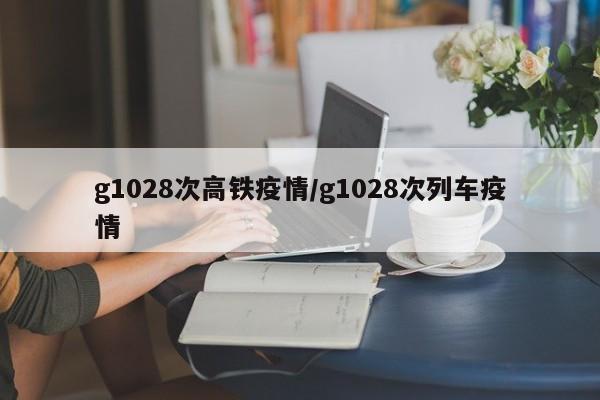 g1028次高铁疫情/g1028次列车疫情