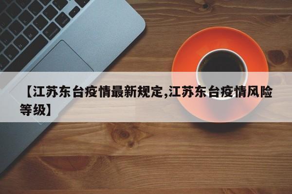 【江苏东台疫情最新规定,江苏东台疫情风险等级】