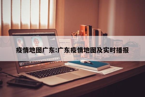 疫情地图广东:广东疫情地图及实时播报