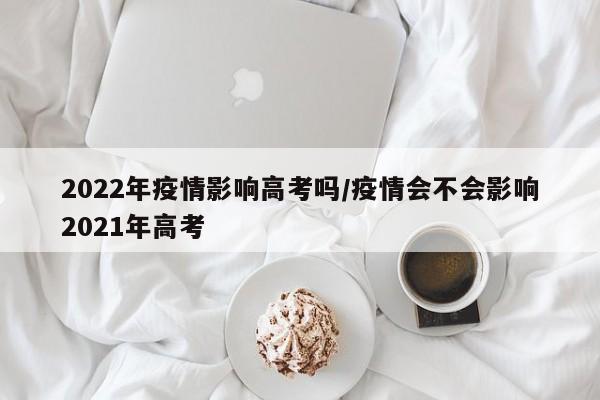 2022年疫情影响高考吗/疫情会不会影响2021年高考