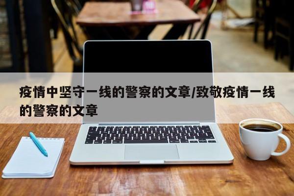 疫情中坚守一线的警察的文章/致敬疫情一线的警察的文章