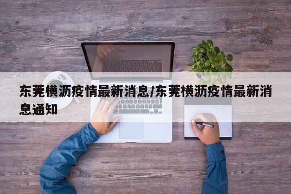 东莞横沥疫情最新消息/东莞横沥疫情最新消息通知