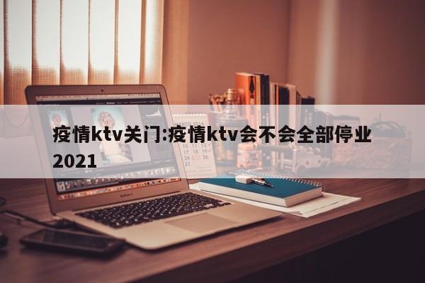 疫情ktv关门:疫情ktv会不会全部停业2021