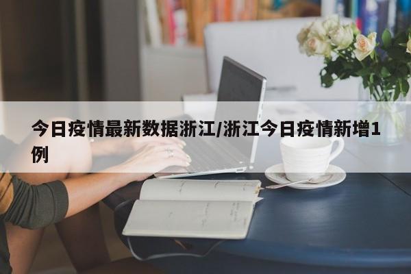 今日疫情最新数据浙江/浙江今日疫情新增1例