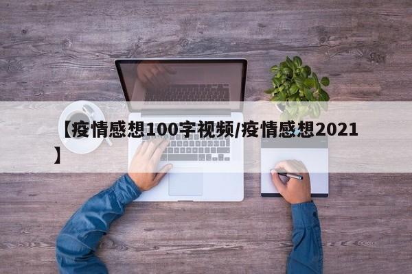 【疫情感想100字视频/疫情感想2021】