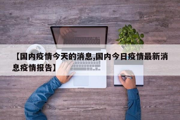 【国内疫情今天的消息,国内今日疫情最新消息疫情报告】