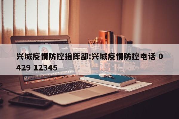 兴城疫情防控指挥部:兴城疫情防控电话 0429 12345