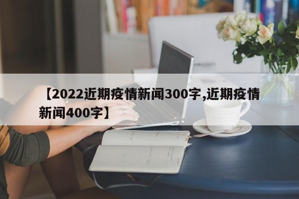 【2022近期疫情新闻300字,近期疫情新闻400字】
