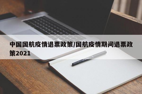 中国国航疫情退票政策/国航疫情期间退票政策2021