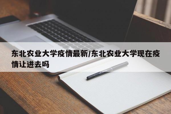 东北农业大学疫情最新/东北农业大学现在疫情让进去吗