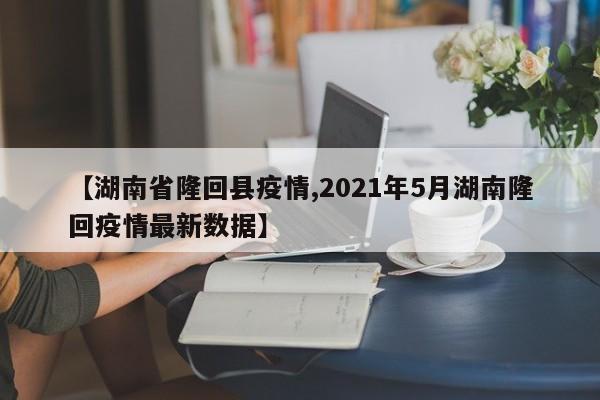 【湖南省隆回县疫情,2021年5月湖南隆回疫情最新数据】