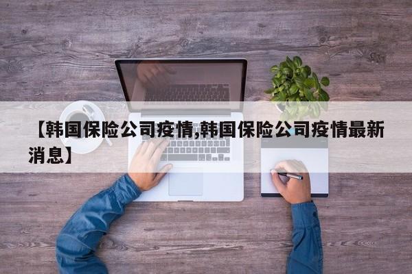 【韩国保险公司疫情,韩国保险公司疫情最新消息】