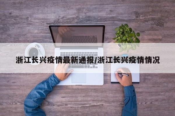 浙江长兴疫情最新通报/浙江长兴疫情情况