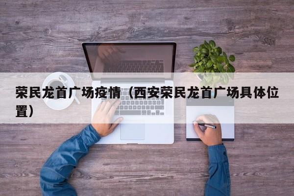 荣民龙首广场疫情（西安荣民龙首广场具体位置）